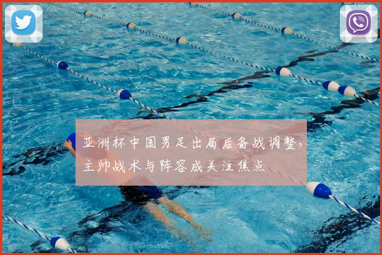 亚洲杯中国男足出局后备战调整，主帅战术与阵容成关注焦点