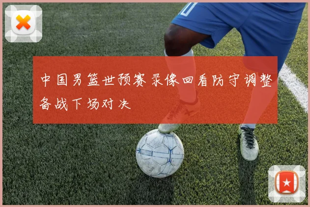 中国男篮世预赛录像回看防守调整备战下场对决