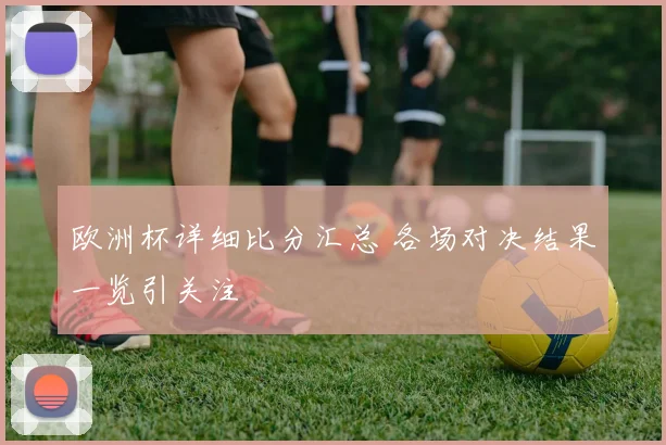 欧洲杯详细比分汇总 各场对决结果一览引关注