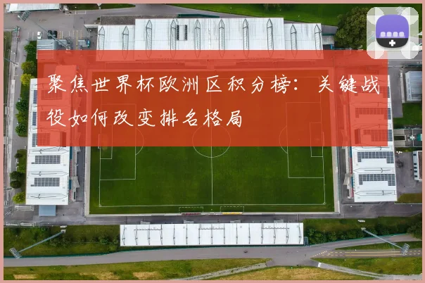 聚焦世界杯欧洲区积分榜：关键战役如何改变排名格局