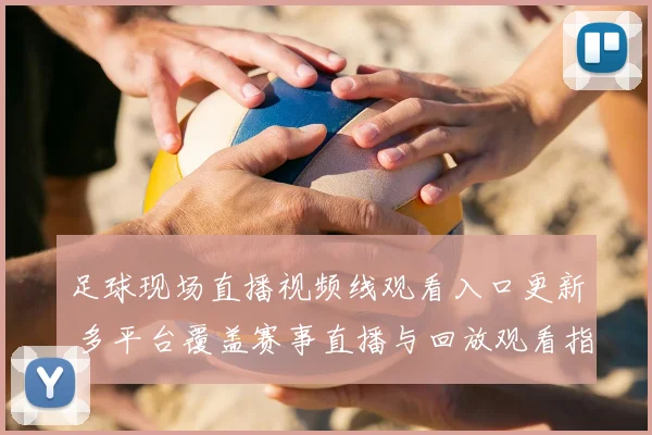 足球现场直播视频线观看入口更新 多平台覆盖赛事直播与回放观看指南