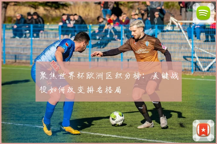 聚焦世界杯欧洲区积分榜：关键战役如何改变排名格局