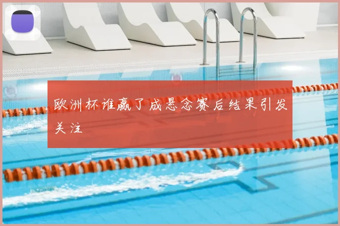 欧洲杯谁赢了成悬念赛后结果引发关注
