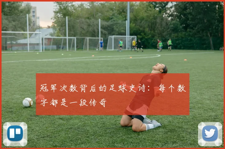 冠军次数背后的足球史诗：每个数字都是一段传奇