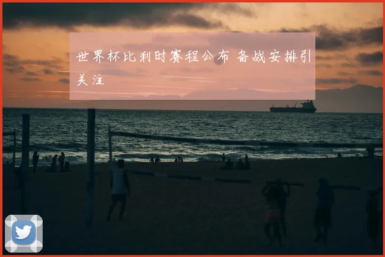 世界杯比利时赛程公布 备战安排引关注