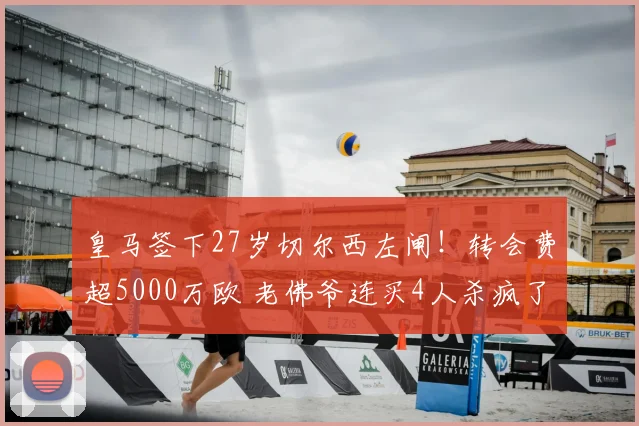 皇马签下27岁切尔西左闸！转会费超5000万欧 老佛爷连买4人杀疯了