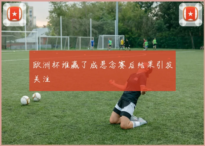欧洲杯谁赢了成悬念赛后结果引发关注