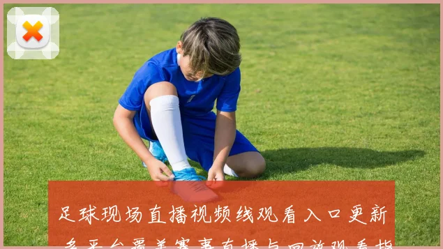 足球现场直播视频线观看入口更新 多平台覆盖赛事直播与回放观看指南