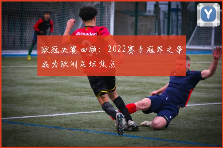 欧冠决赛回顾：2022赛季冠军之争成为欧洲足坛焦点