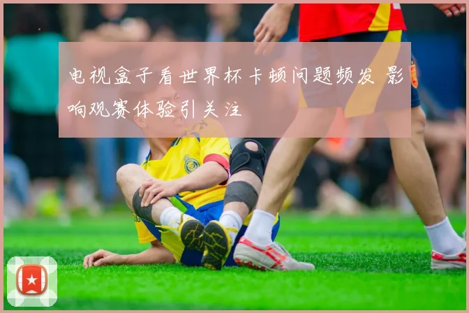 电视盒子看世界杯卡顿问题频发 影响观赛体验引关注