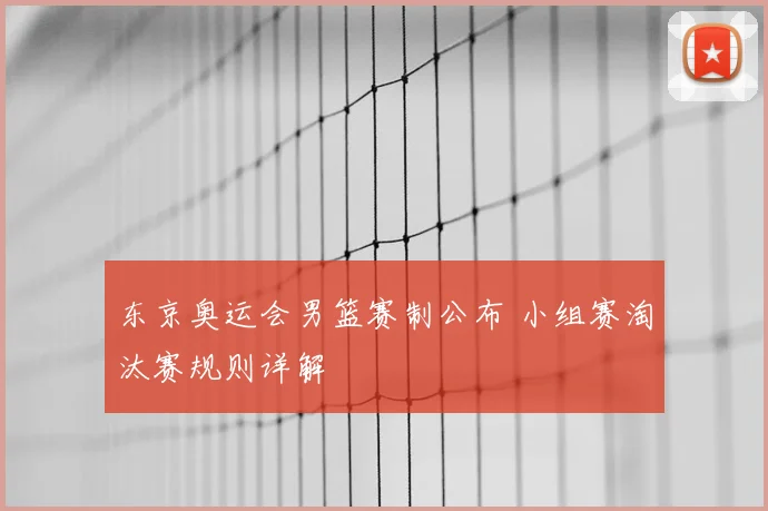 东京奥运会男篮赛制公布 小组赛淘汰赛规则详解