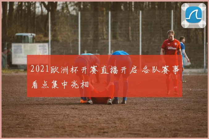 2021欧洲杯开赛直播开启 各队赛事看点集中亮相