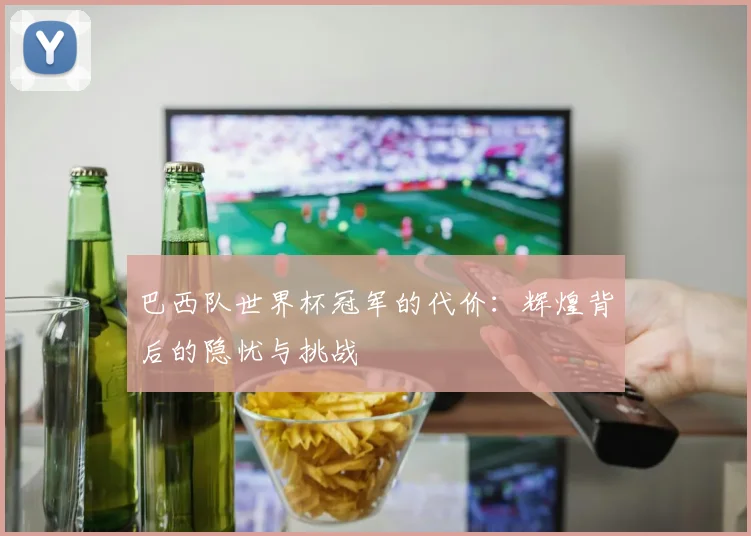 巴西队世界杯冠军的代价：辉煌背后的隐忧与挑战