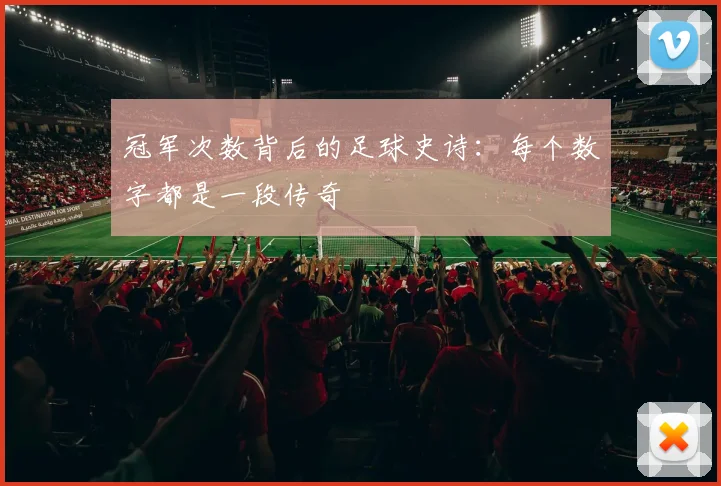 冠军次数背后的足球史诗：每个数字都是一段传奇