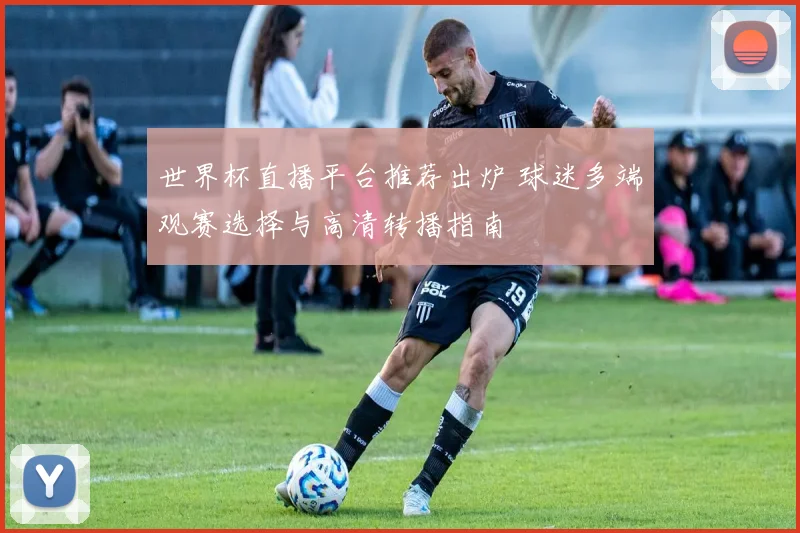 世界杯直播平台推荐出炉 球迷多端观赛选择与高清转播指南