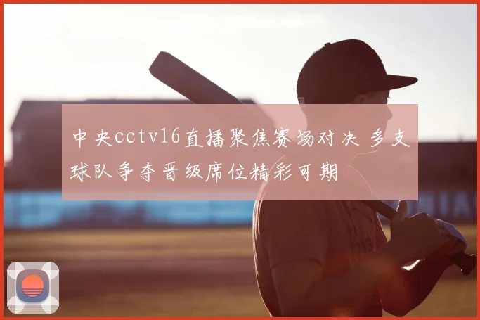 中央cctv16直播聚焦赛场对决 多支球队争夺晋级席位精彩可期