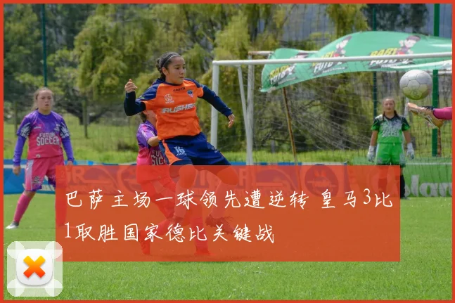 巴萨主场一球领先遭逆转 皇马3比1取胜国家德比关键战