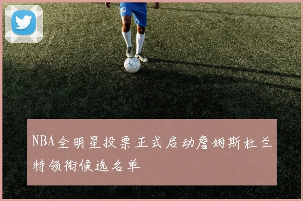 NBA全明星投票正式启动詹姆斯杜兰特领衔候选名单