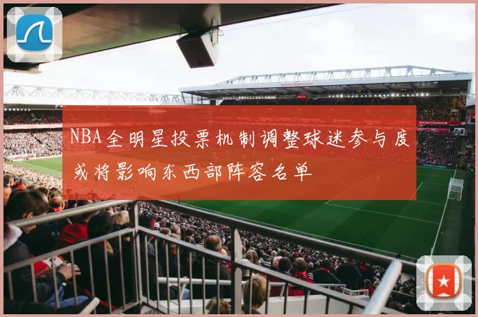 NBA全明星投票机制调整球迷参与度或将影响东西部阵容名单