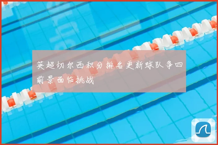 英超切尔西积分排名更新球队争四前景面临挑战