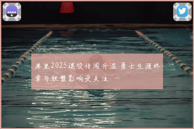 库里2025退役传闻升温 勇士生涯终章与联盟影响受关注