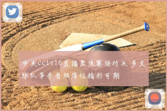中央cctv16直播聚焦赛场对决 多支球队争夺晋级席位精彩可期