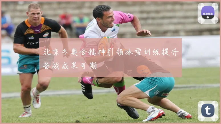 北京冬奥会精神引领冰雪训练提升备战成果可期