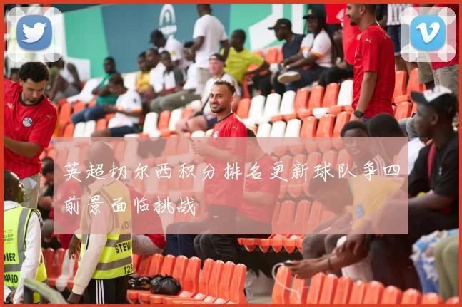 英超切尔西积分排名更新球队争四前景面临挑战