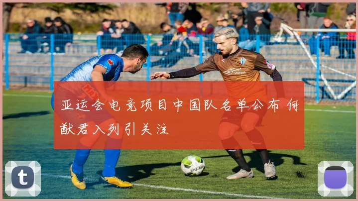 亚运会电竞项目中国队名单公布 何猷君入列引关注