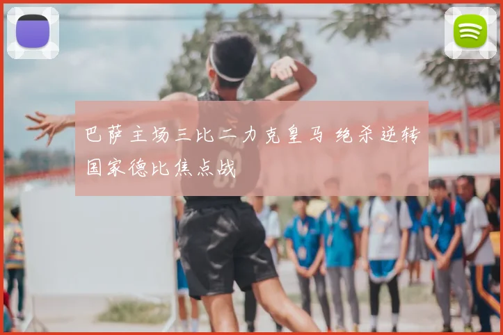 巴萨主场三比二力克皇马 绝杀逆转国家德比焦点战