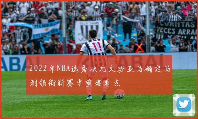 2022年NBA选秀状元文班亚马确定马刺领衔新赛季重建看点