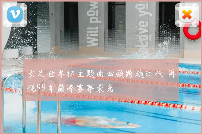 女足世界杯主题曲回顾跨越时代 再现99年巅峰赛事荣光