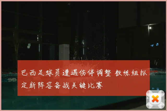 巴西足球员遭遇伤停调整 教练组拟定新阵容备战关键比赛
