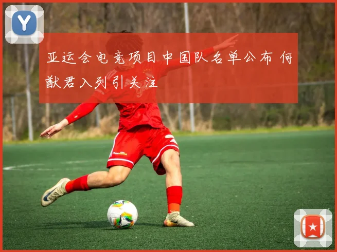 亚运会电竞项目中国队名单公布 何猷君入列引关注