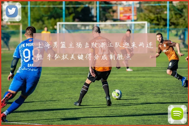 上海男篮主场击败浙江队迎来两连胜 李弘权关键得分成制胜点