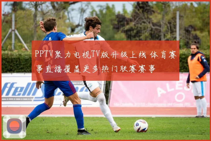 PPTV聚力电视TV版升级上线 体育赛事直播覆盖更多热门联赛赛事