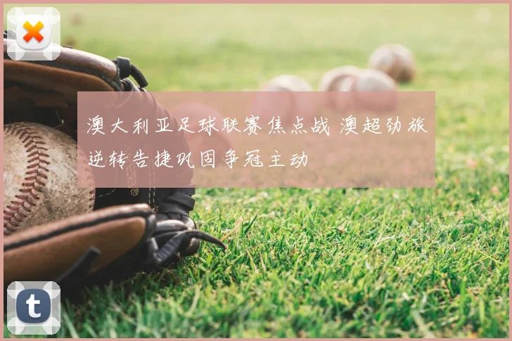 澳大利亚足球联赛焦点战 澳超劲旅逆转告捷巩固争冠主动