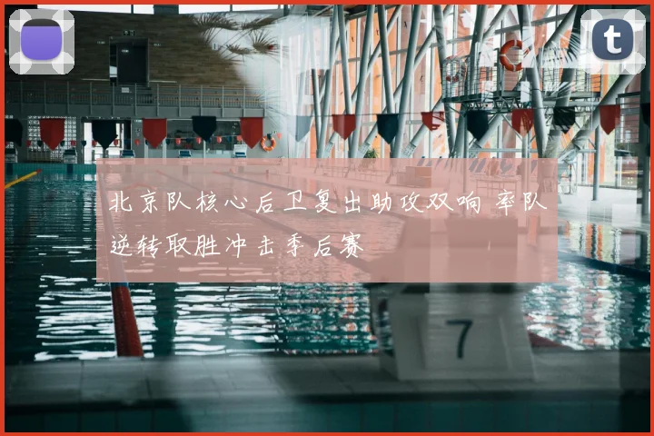 北京队核心后卫复出助攻双响 率队逆转取胜冲击季后赛