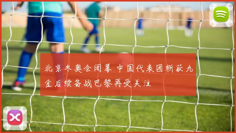 北京冬奥会闭幕 中国代表团斩获九金后续备战巴黎再受关注