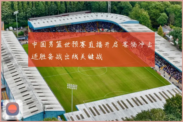 中国男篮世预赛直播开启 客场冲击连胜备战出线关键战