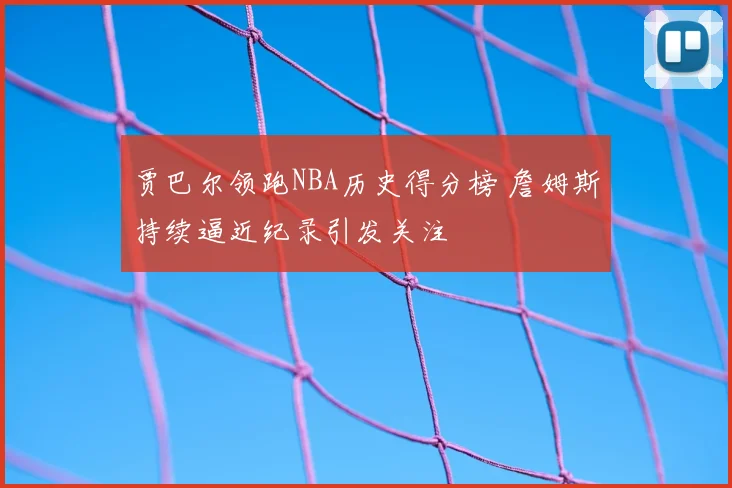 贾巴尔领跑NBA历史得分榜 詹姆斯持续逼近纪录引发关注