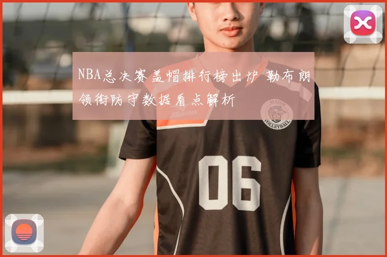 NBA总决赛盖帽排行榜出炉 勒布朗领衔防守数据看点解析