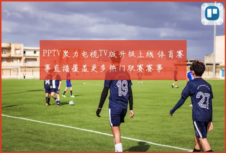PPTV聚力电视TV版升级上线 体育赛事直播覆盖更多热门联赛赛事