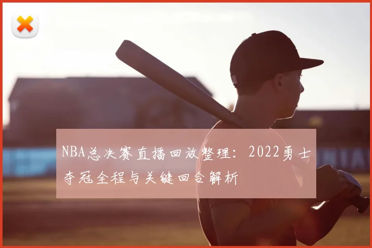 NBA总决赛直播回放整理：2022勇士夺冠全程与关键回合解析