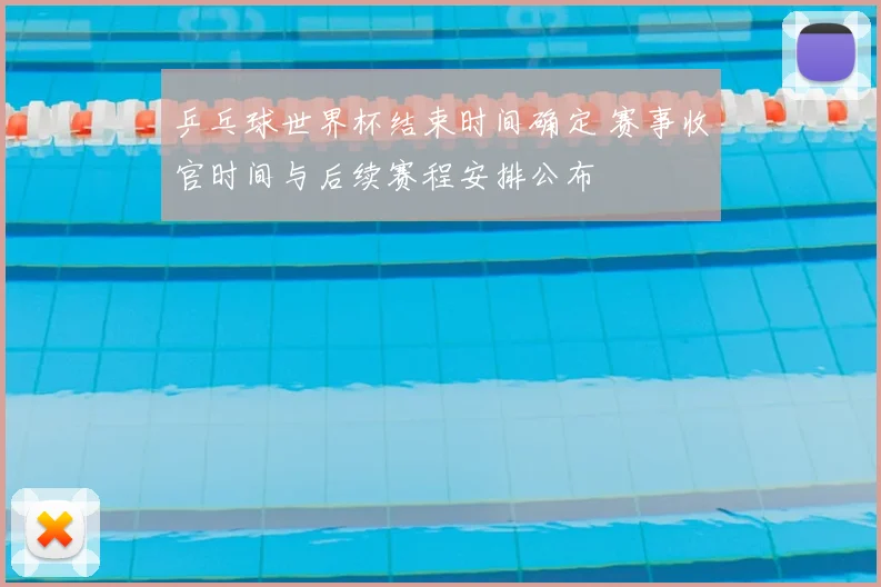 乒乓球世界杯结束时间确定 赛事收官时间与后续赛程安排公布