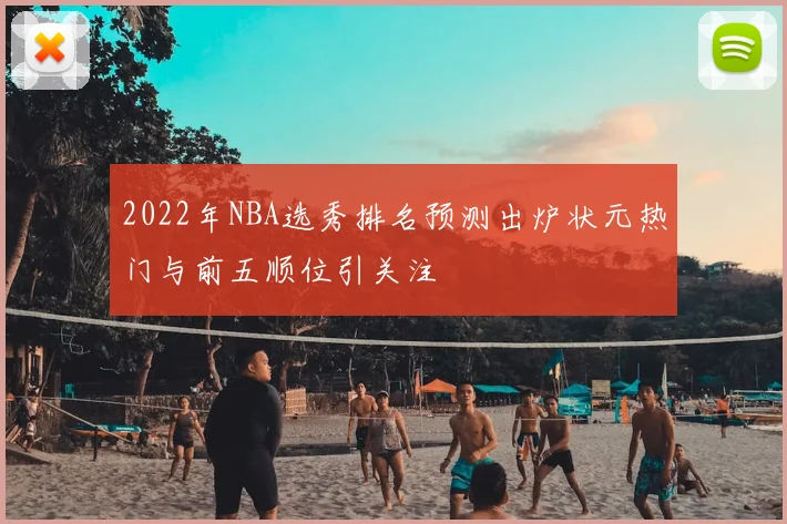 2022年NBA选秀排名预测出炉状元热门与前五顺位引关注
