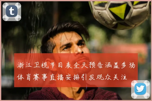 浙江卫视节目表全天预告涵盖多场体育赛事直播安排引发观众关注