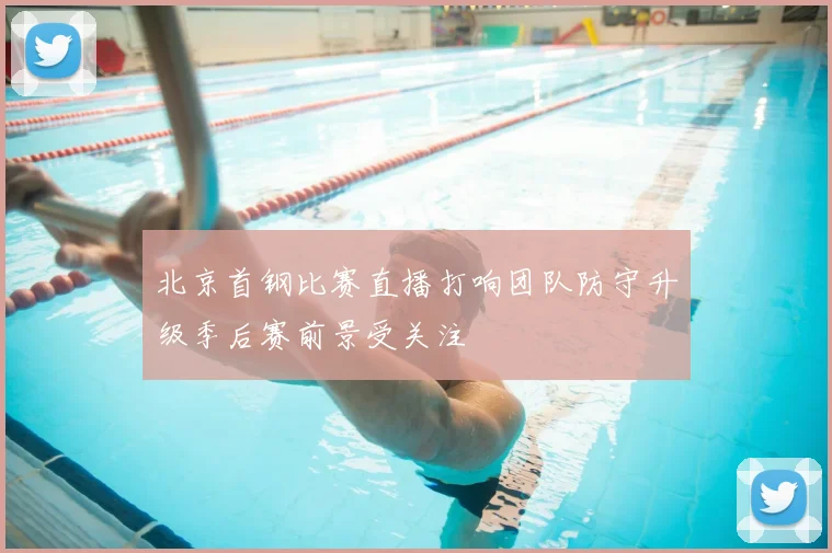 北京首钢比赛直播打响团队防守升级季后赛前景受关注