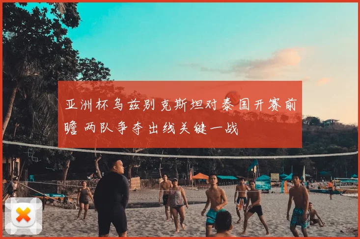 亚洲杯乌兹别克斯坦对泰国开赛前瞻 两队争夺出线关键一战