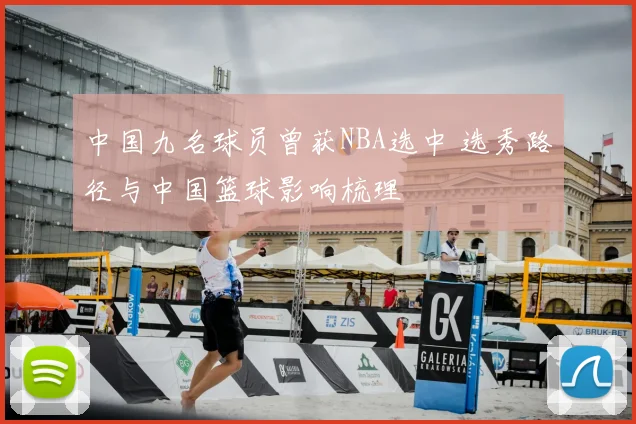 中国九名球员曾获NBA选中 选秀路径与中国篮球影响梳理